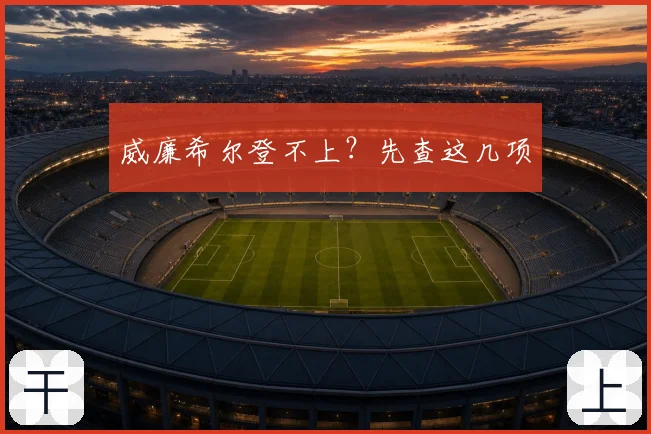威廉希尔登不上?先查这几项